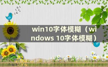 win10字体模糊（windows 10字体模糊）